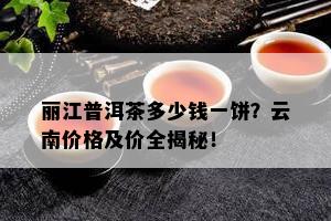 丽江普洱茶多少钱一饼？云南价格及价全揭秘！