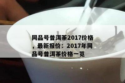 同品号普洱茶2017价格，最新报价：2017年同品号普洱茶价格一览