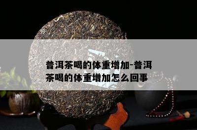 普洱茶喝的体重增加-普洱茶喝的体重增加怎么回事