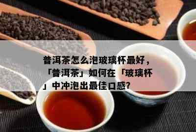 普洱茶怎么泡玻璃杯更好，「普洱茶」怎样在「玻璃杯」中冲泡出更佳口感？