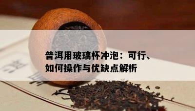 普洱用玻璃杯冲泡：可行、怎样操作与优缺点解析