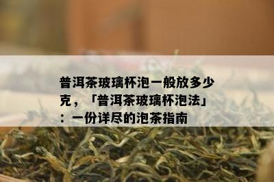 普洱茶玻璃杯泡一般放多少克，「普洱茶玻璃杯泡法」：一份详尽的泡茶指南