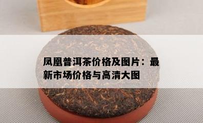 凤凰普洱茶价格及图片：最新市场价格与高清大图