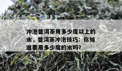 冲泡普洱茶用多少度以上的水，普洱茶冲泡技巧：你知道要用多少度的水吗？