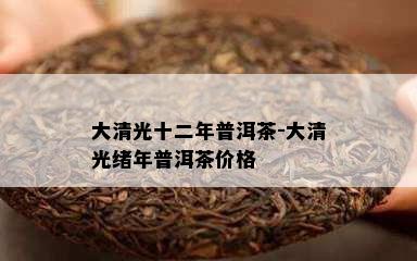 大清光十二年普洱茶-大清光绪年普洱茶价格