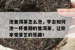 泡普洱茶怎么泡，学会如何泡一杯香醇的普洱茶，让你享受茶艺的乐趣！