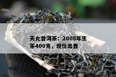 天允普洱茶：2008年生茶400克，现价出售