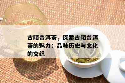 古陌普洱茶，探索古陌普洱茶的魅力：品味历史与文化的交织