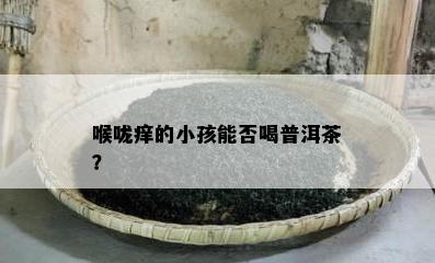 喉咙痒的小孩能否喝普洱茶？