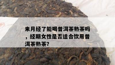 来月经了能喝普洱茶熟茶吗，经期女性是不是适合饮用普洱茶熟茶？