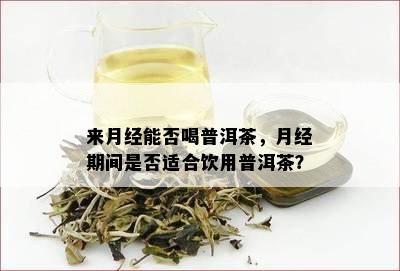 来月经能否喝普洱茶，月经期间是不是适合饮用普洱茶？