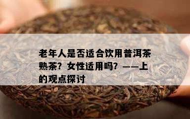 老年人是不是适合饮用普洱茶熟茶？女性适用吗？——上的观点探讨