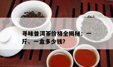 寻味普洱茶价格全揭秘：一斤、一盒多少钱？