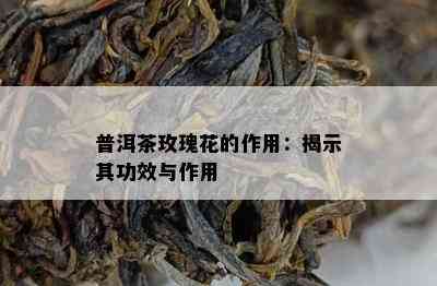 普洱茶玫瑰花的作用：揭示其功效与作用