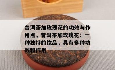 普洱茶加玫瑰花的功效与作用点，普洱茶加玫瑰花：一种特别的饮品，具有多种功效和作用