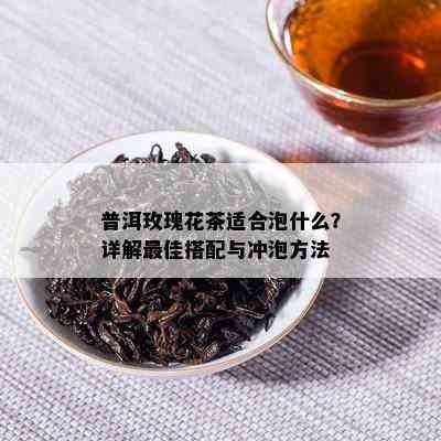 普洱玫瑰花茶适合泡什么？详解更佳搭配与冲泡方法