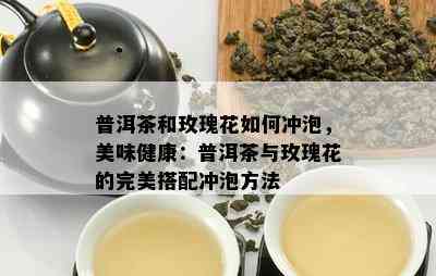 普洱茶和玫瑰花如何冲泡，美味健康：普洱茶与玫瑰花的完美搭配冲泡方法