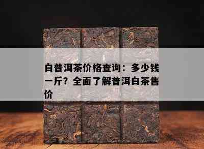 白普洱茶价格查询：多少钱一斤？全面熟悉普洱白茶售价