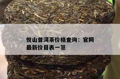 悦山普洱茶价格查询：官网最新价目表一览