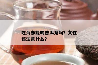 吃海参能喝普洱茶吗？女性该注意什么？