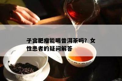 子宫肥瘤能喝普洱茶吗？女性患者的疑问解答