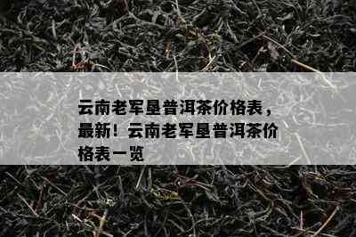 云南老军垦普洱茶价格表，最新！云南老军垦普洱茶价格表一览