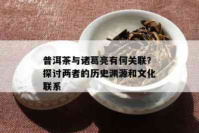 普洱茶与诸葛亮有何关联？探讨两者的历史渊源和文化联系