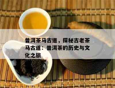 普洱茶马古道，探秘古老茶马古道：普洱茶的历史与文化之旅