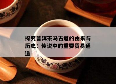 探究普洱茶马古道的由来与历史：传说中的关键贸易通道