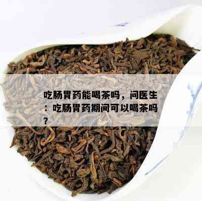 吃肠胃能喝茶吗，问医生：吃肠胃期间可以喝茶吗？