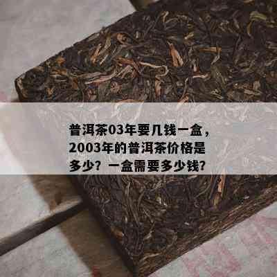 普洱茶03年要几钱一盒，2003年的普洱茶价格是多少？一盒需要多少钱？