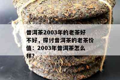 普洱茶2003年的老茶好不好，探讨普洱茶的老茶价值：2003年普洱茶怎么样？