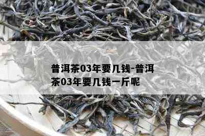 普洱茶03年要几钱-普洱茶03年要几钱一斤呢