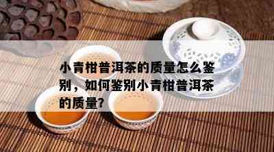 小青柑普洱茶的品质怎么鉴别，怎样鉴别小青柑普洱茶的品质？