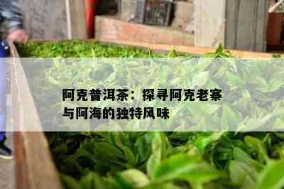 阿克普洱茶：探寻阿克老寨与阿海的独特风味