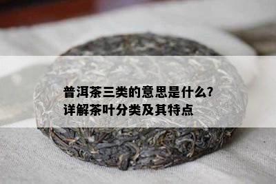 普洱茶三类的意思是什么？详解茶叶分类及其特点