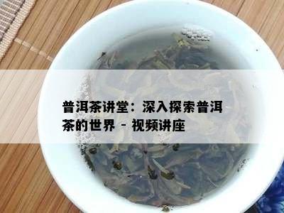 普洱茶讲堂：深入探索普洱茶的世界 - 视频讲座