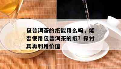 包普洱茶的纸能用么吗，能否使用包普洱茶的纸？探讨其再利用价值