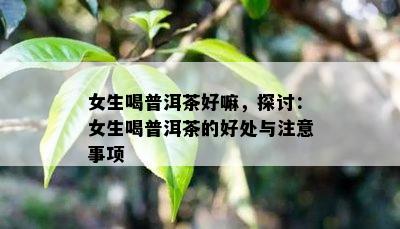 女生喝普洱茶好嘛，探讨：女生喝普洱茶的好处与留意事项