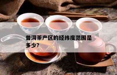 普洱茶产区的经纬度范围是多少？