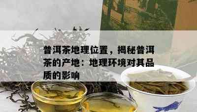 普洱茶地理位置，揭秘普洱茶的产地：地理环境对其品质的影响