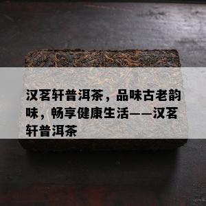 汉茗轩普洱茶，品味古老韵味，畅享健康生活——汉茗轩普洱茶