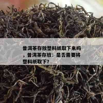 普洱茶存放塑料纸取下来吗，普洱茶存放：是不是需要将塑料纸取下？