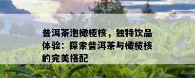 普洱茶泡橄榄核，独特饮品体验：探索普洱茶与橄榄核的完美搭配