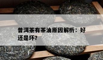 普洱茶有茶油原因解析：好还是坏？