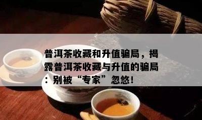 普洱茶收藏和升值骗局，揭露普洱茶收藏与升值的骗局：别被“专家”忽悠！