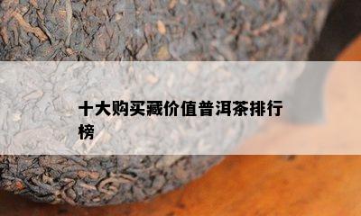 十大购买藏价值普洱茶排行榜