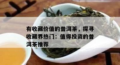 有收藏价值的普洱茶，探寻收藏界热门：值得投资的普洱茶推荐