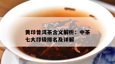 黄印普洱茶含义解析：中茶七大印级排名及详解