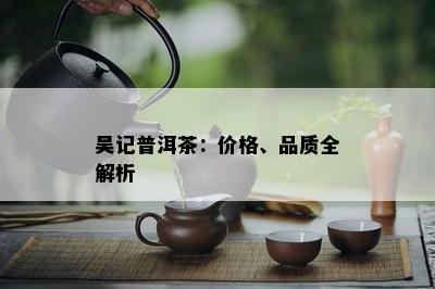 吴记普洱茶：价格、品质全解析